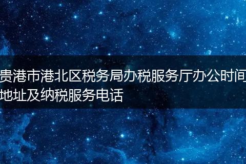 贵港市港北区税务局办税服务厅办公时间地址及纳税服务电话
