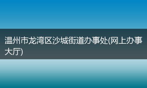 温州市龙湾区沙城街道办事处(网上办事大厅)