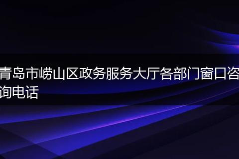 青岛市崂山区政务服务大厅各部门窗口咨询电话
