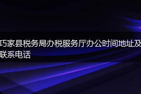 巧家县税务局办税服务厅办公时间地址及联系电话