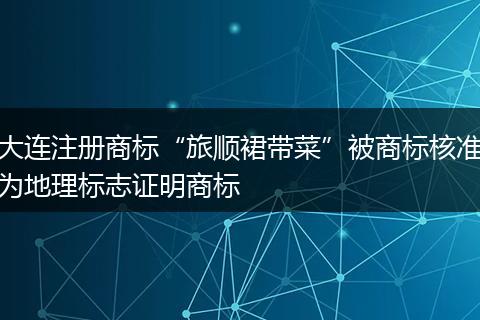 大连注册商标“旅顺裙带菜”被商标核准为地理标志证明商标