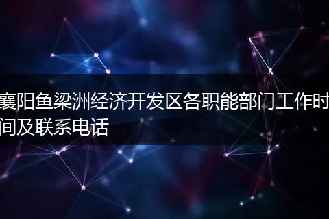 襄阳鱼梁洲经济开发区各职能部门工作时间及联系电话