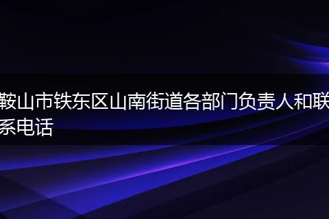鞍山市铁东区山南街道各部门负责人和联系电话