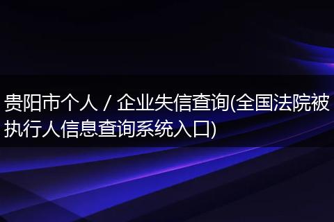 贵阳市个人/企业失信查询(全国法院被执行人信息查询系统入口)