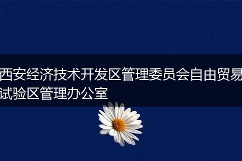 西安经济技术开发区管理委员会自由贸易试验区管理办公室