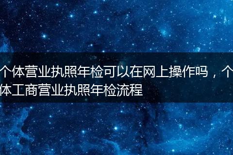个体营业执照年检可以在网上操作吗，个体工商营业执照年检流程