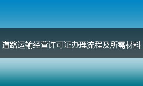 道路运输经营许可证办理流程及所需材料
