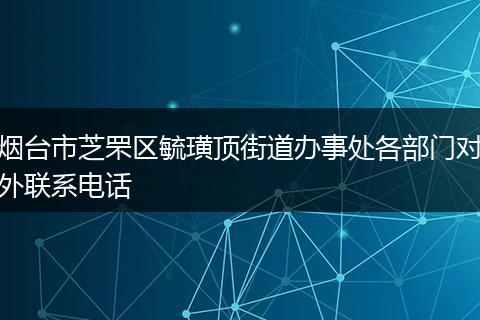 烟台市芝罘区毓璜顶街道办事处各部门对外联系电话