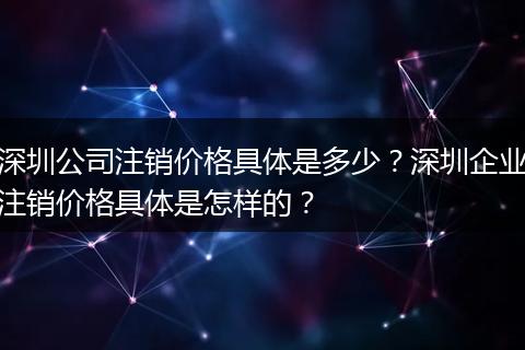 深圳公司注销价格具体是多少？深圳企业注销价格具体是怎样的？