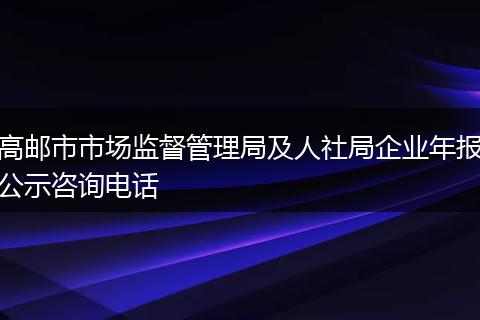 高邮市市场监督管理局及人社局企业年报公示咨询电话