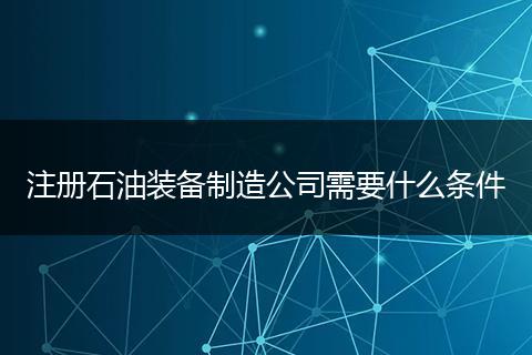 注册石油装备制造公司需要什么条件
