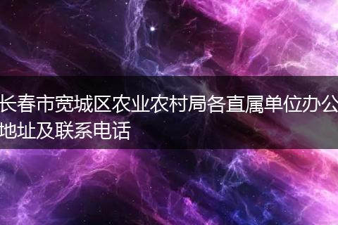 长春市宽城区农业农村局各直属单位办公地址及联系电话