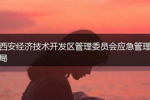 西安经济技术开发区管理委员会应急管理局