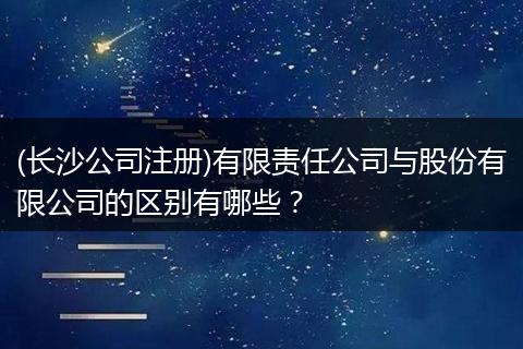 (长沙公司注册)有限责任公司与股份有限公司的区别有哪些？