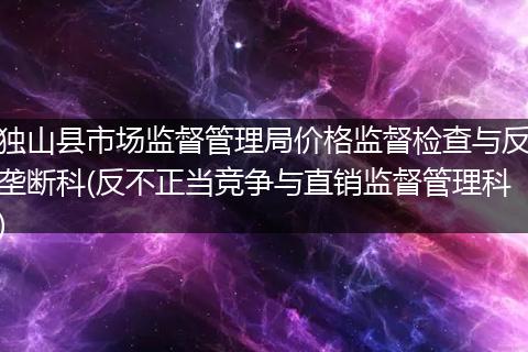 独山县市场监督管理局价格监督检查与反垄断科(反不正当竞争与直销监督管理科)
