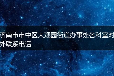 济南市市中区大观园街道办事处各科室对外联系电话
