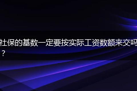 社保的基数一定要按实际工资数额来交吗？