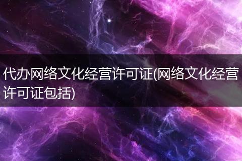 代办网络文化经营许可证(网络文化经营许可证包括)