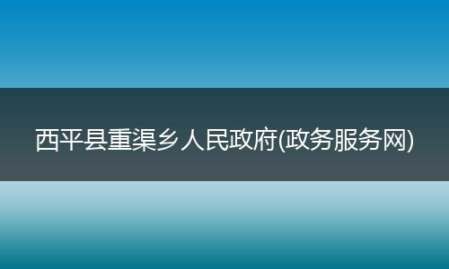 西平县重渠乡人民政府(政务服务网)