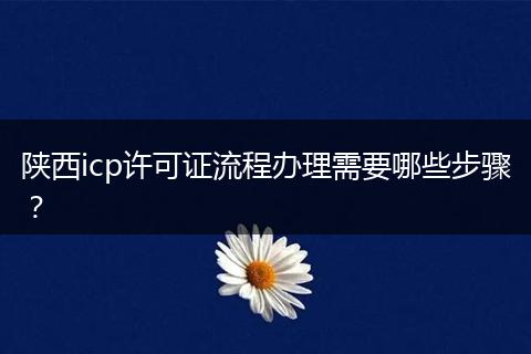 陕西icp许可证流程办理需要哪些步骤？