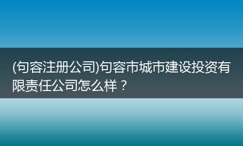 (句容注册公司)句容市城市建设投资有限责任公司怎么样？