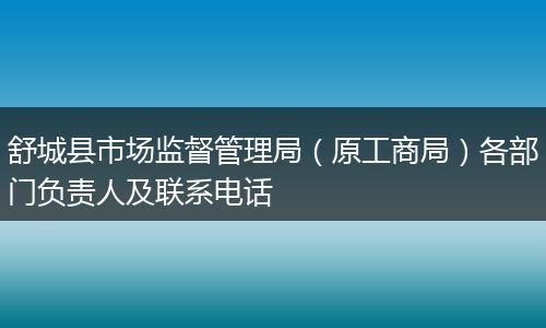 舒城县市场监督管理局（原工商局）各部门负责人及联系电话