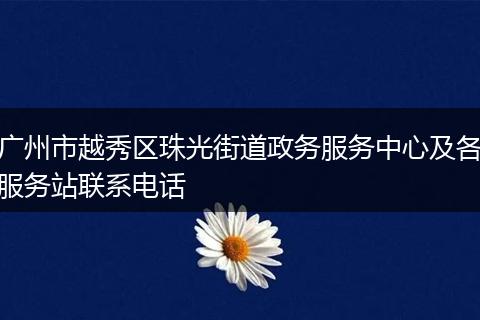 广州市越秀区珠光街道政务服务中心及各服务站联系电话