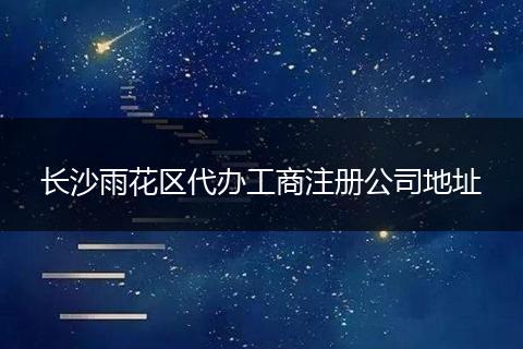 长沙雨花区代办工商注册公司地址