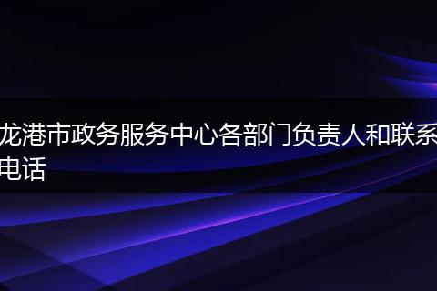 龙港市政务服务中心各部门负责人和联系电话