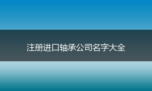 注册进口轴承公司名字大全