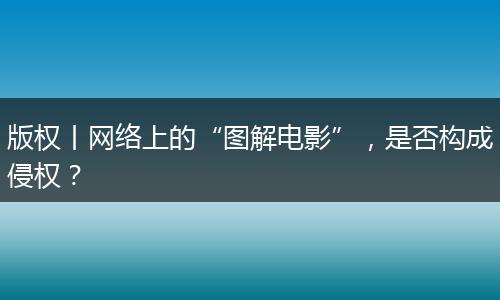 版权丨网络上的“图解电影”,是否构成侵权?