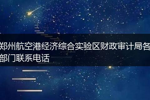郑州航空港经济综合实验区财政审计局各部门联系电话
