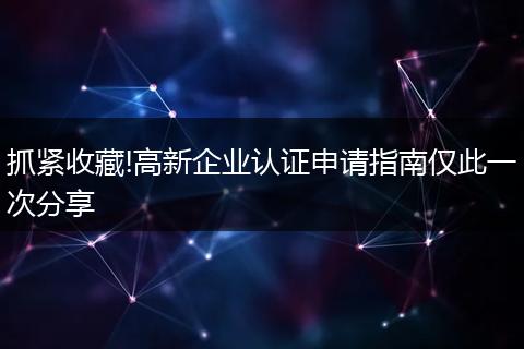 抓紧收藏!高新企业认证申请指南仅此一次分享