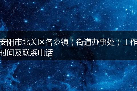 安阳市北关区各乡镇（街道办事处）工作时间及联系电话