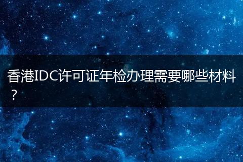 香港IDC许可证年检办理需要哪些材料？