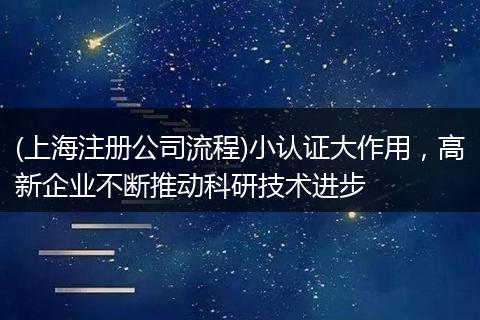 (上海注册公司流程)小认证大作用，高新企业不断推动科研技术进步