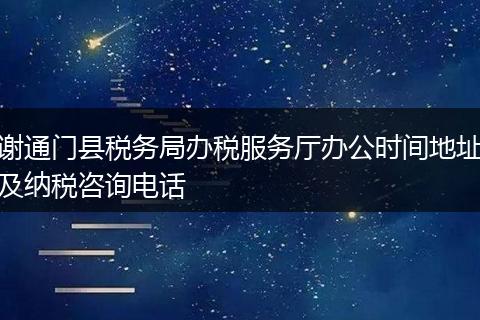 谢通门县税务局办税服务厅办公时间地址及纳税咨询电话