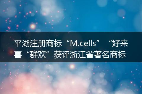 平湖注册商标“M.cells”“好来喜“群欢”获评浙江省著名商标