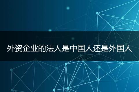 外资企业的法人是中国人还是外国人