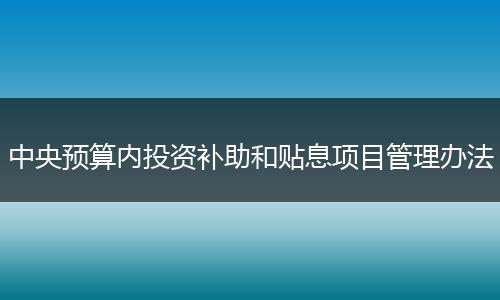 中央预算内投资补助和贴息项目管理办法