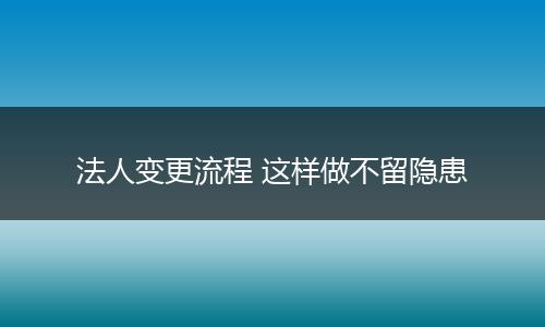 法人变更流程 这样做不留隐患