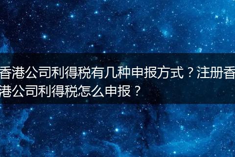 香港公司利得税有几种申报方式？注册香港公司利得税怎么申报？