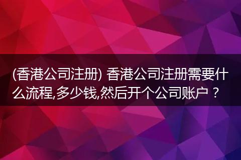 (香港公司注册) 香港公司注册需要什么流程,多少钱,然后开个公司账户？