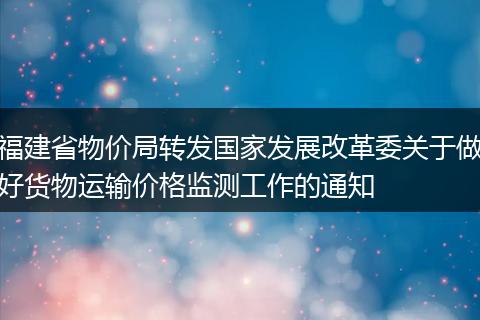 福建省物价局转发国家发展改革委关于做好货物运输价格监测工作的通知