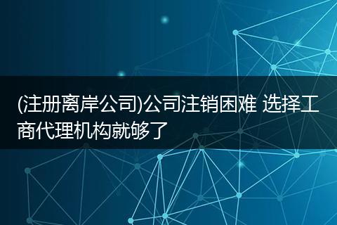 (注册离岸公司)公司注销困难 选择工商代理机构就够了