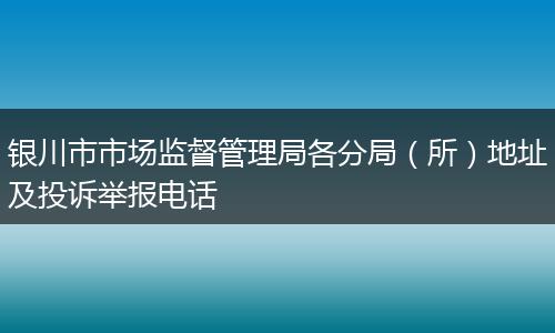 银川市市场监督管理局各分局（所）地址及投诉举报电话