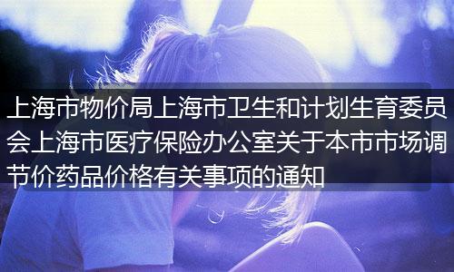 上海市物价局上海市卫生和计划生育委员会上海市医疗保险办公室关于本市市场调节价药品价格有关事项的通知