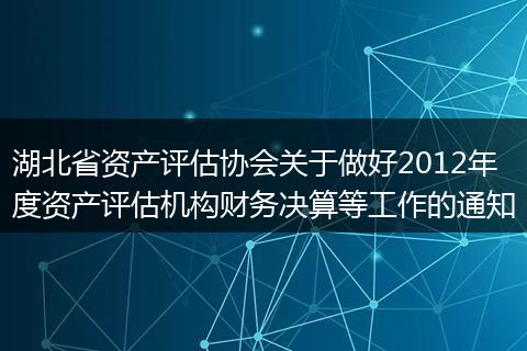 湖北省资产评估协会关于做好2012年度资产评估机构财务决算等工作的通知