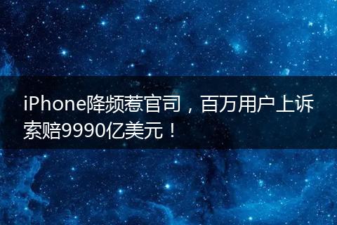iPhone降频惹官司，百万用户上诉索赔9990亿美元！