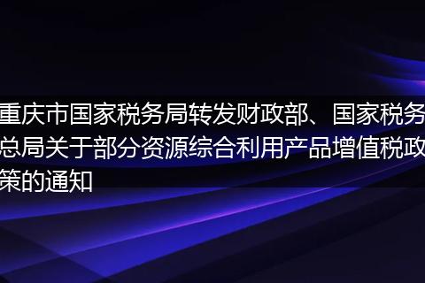 重庆市国家税务局转发财政部、国家税务总局关于部分资源综合利用产品增值税政策的通知